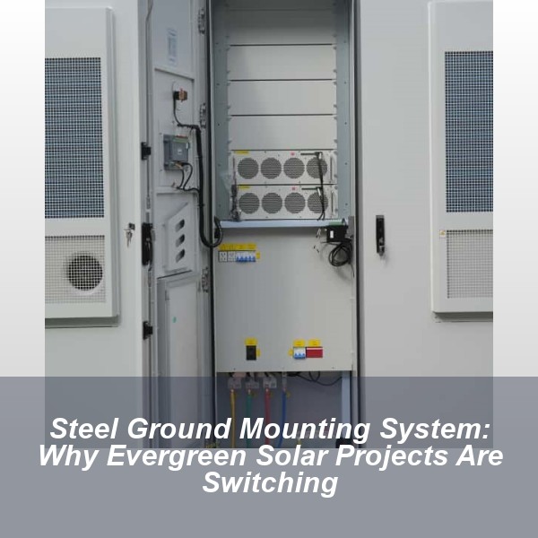 Steel Ground Mounting System: Why Evergreen Solar Projects Are Switching